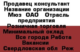 Продавец-консультант › Название организации ­ Мюз, ОАО › Отрасль предприятия ­ Розничная торговля › Минимальный оклад ­ 20 000 - Все города Работа » Вакансии   . Свердловская обл.,Реж г.